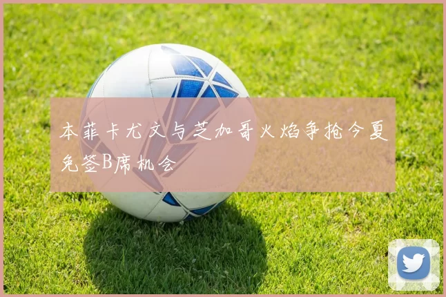 本菲卡尤文与芝加哥火焰争抢今夏免签B席机会
