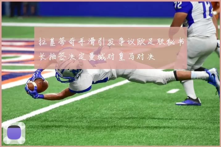 拉基蒂奇手滑引发争议欧足联秘书长抽签决定曼城对皇马对决