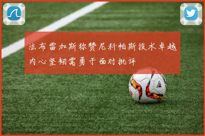 法布雷加斯称赞尼科帕斯技术卓越内心坚韧需勇于面对批评