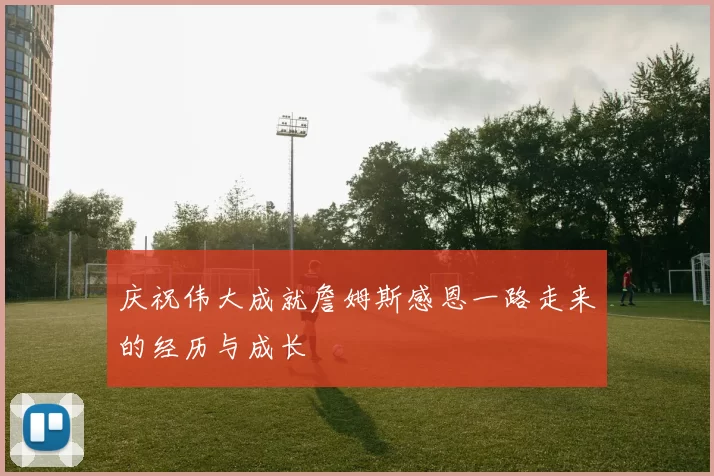 庆祝伟大成就詹姆斯感恩一路走来的经历与成长