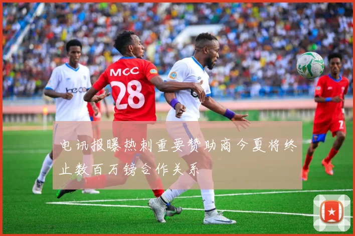 电讯报曝热刺重要赞助商今夏将终止数百万镑合作关系