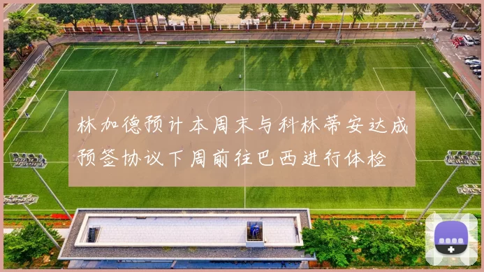 林加德预计本周末与科林蒂安达成预签协议下周前往巴西进行体检