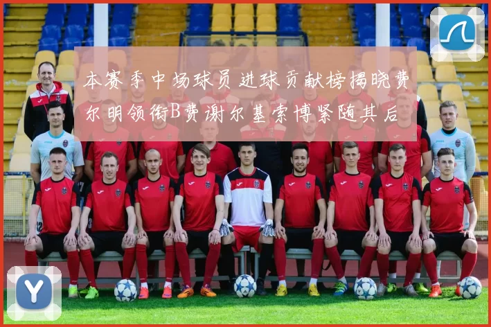 本赛季中场球员进球贡献榜揭晓费尔明领衔B费谢尔基索博紧随其后