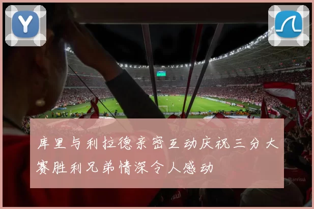 库里与利拉德亲密互动庆祝三分大赛胜利兄弟情深令人感动