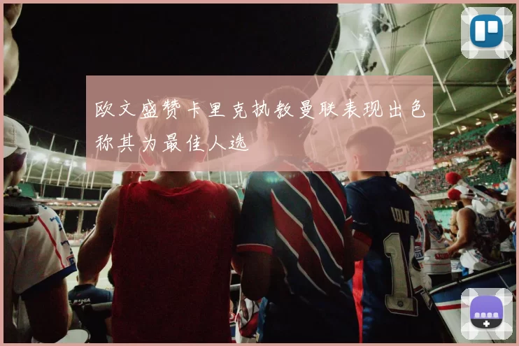 欧文盛赞卡里克执教曼联表现出色称其为最佳人选
