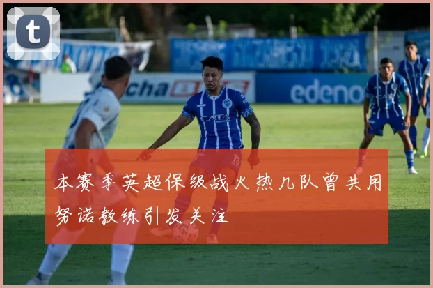 本赛季英超保级战火热几队曾共用努诺教练引发关注