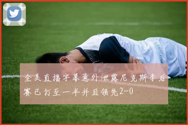 全美直播字幕意外泄露尼克斯季后赛已打至一半并且领先2-0