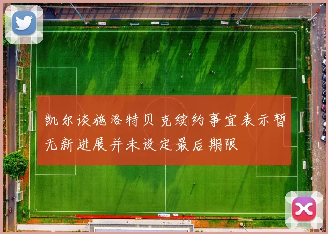 凯尔谈施洛特贝克续约事宜表示暂无新进展并未设定最后期限