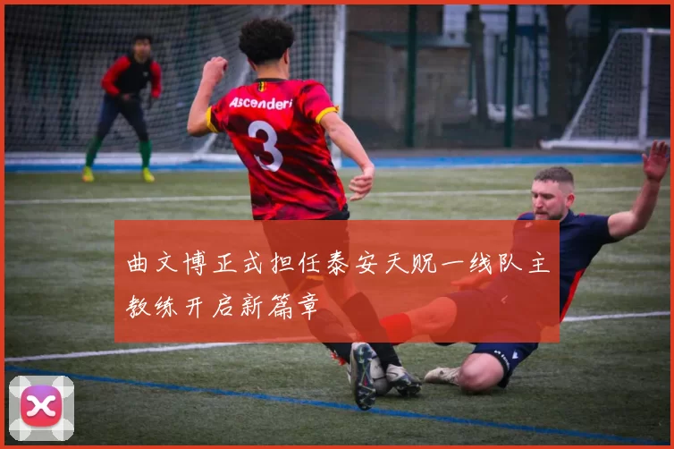 曲文博正式担任泰安天贶一线队主教练开启新篇章