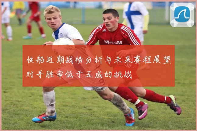 快船近期战绩分析与未来赛程展望对手胜率低于五成的挑战