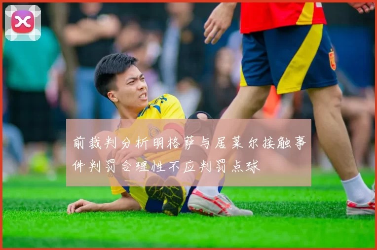 前裁判分析明格萨与居莱尔接触事件判罚合理性不应判罚点球