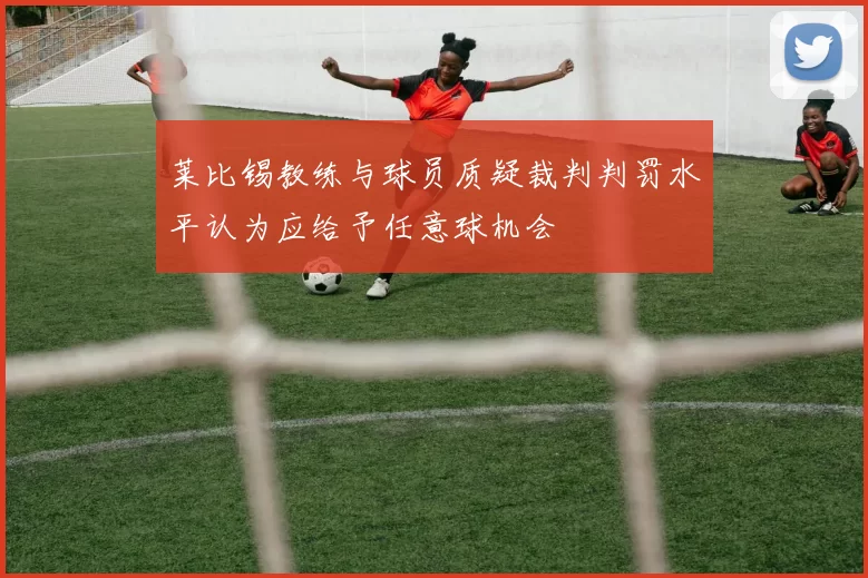 莱比锡教练与球员质疑裁判判罚水平认为应给予任意球机会