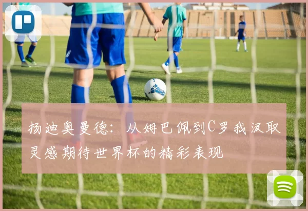 扬迪奥曼德：从姆巴佩到C罗我汲取灵感期待世界杯的精彩表现