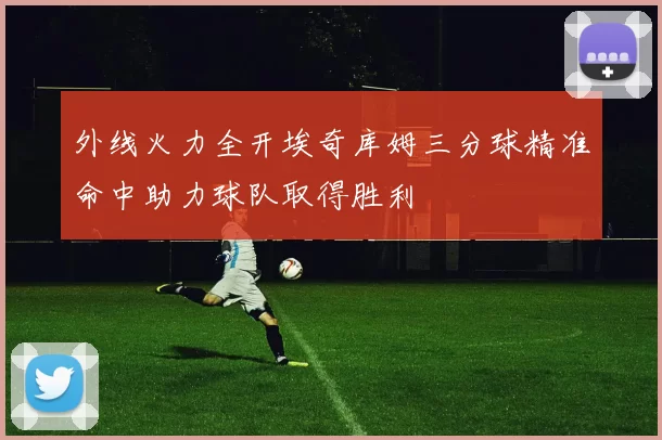 外线火力全开埃奇库姆三分球精准命中助力球队取得胜利