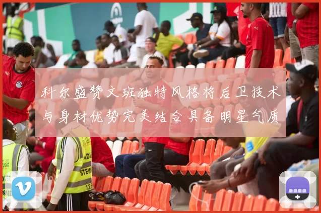 科尔盛赞文班独特风格将后卫技术与身材优势完美结合具备明星气质与球队形象