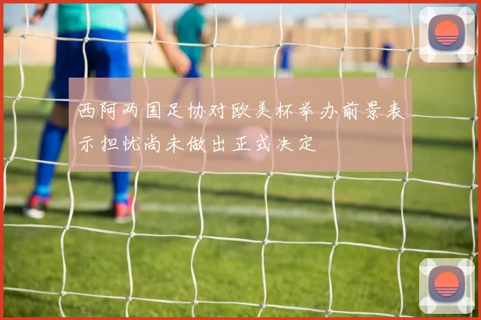 西阿两国足协对欧美杯举办前景表示担忧尚未做出正式决定