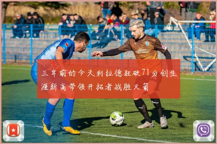 三年前的今天利拉德狂砍71分创生涯新高带领开拓者战胜火箭