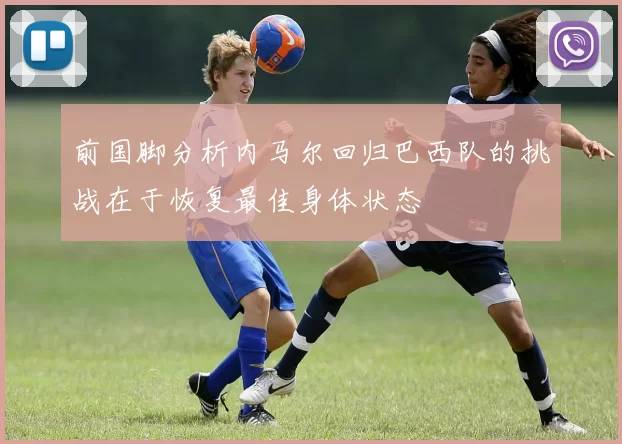 前国脚分析内马尔回归巴西队的挑战在于恢复最佳身体状态