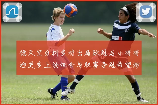 德天空分析多特出局欧冠后小将将迎更多上场机会与联赛争冠希望渺茫