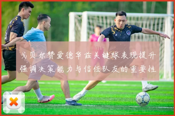 戈贝尔赞爱德华兹关键球表现提升强调决策能力与信任队友的重要性