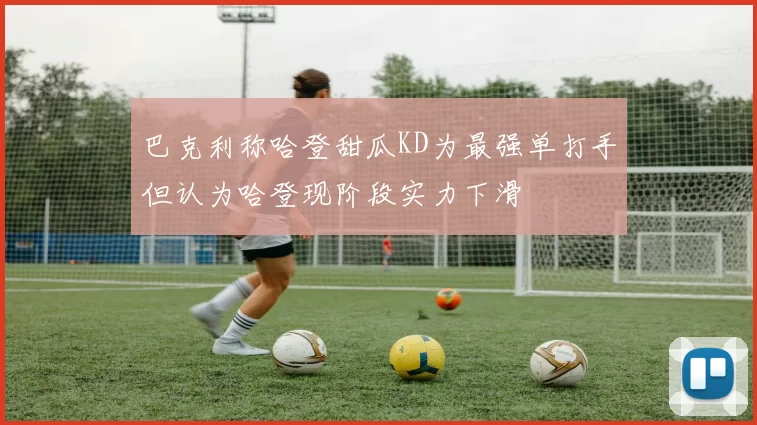 巴克利称哈登甜瓜KD为最强单打手但认为哈登现阶段实力下滑