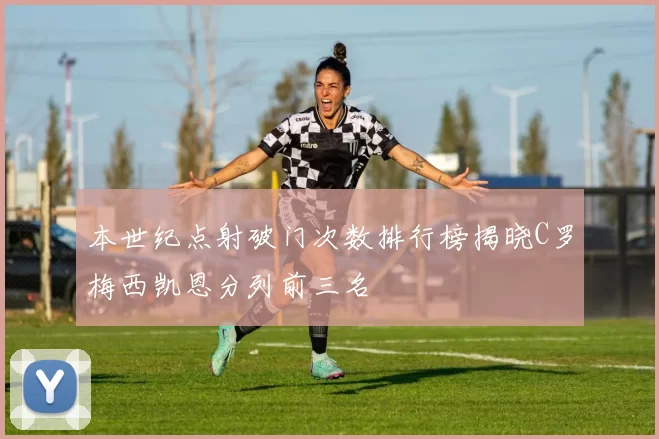 本世纪点射破门次数排行榜揭晓C罗梅西凯恩分列前三名